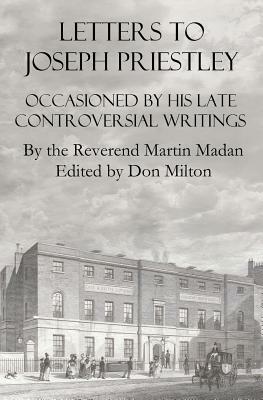 Letters To Joseph Priestley: Occasioned By His Late Controversial Writings by Don Milton, Martin Madan