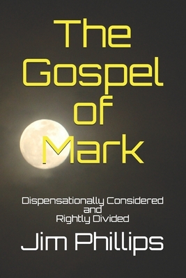 The Gospel of Mark: Dispensationally Considered by Jim Phillips