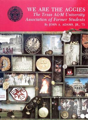 We Are the Aggies: The Texas A & M University Association of Former Students by John A. Adams