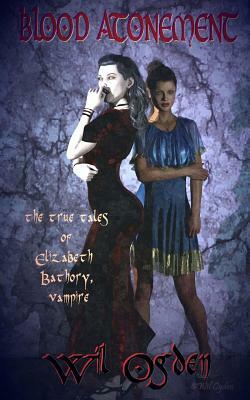 Blood Atonement: The True Tales of Elizabeth Bathory, Vampire by Wil Ogden
