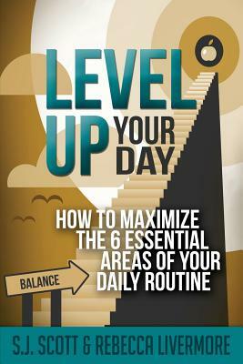 Level Up Your Day: How to Maximize the 6 Essential Areas of Your Daily Routine by S. J. Scott, Rebecca Livermore