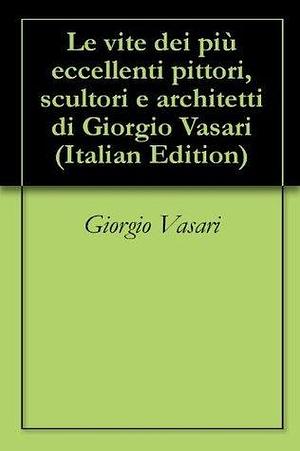 Le vite dei più eccellenti pittori, scultori e architetti di Giorgio Vasari by Giorgio Vasari, Giorgio Vasari