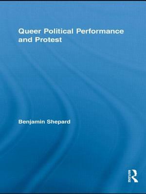Queer Political Performance and Protest: Play, Pleasure and Social Movement by Benjamin Heim Shepard