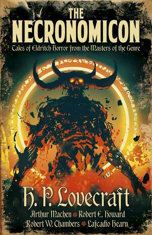 The Necronomicon: Tales of Eldritch Horror from the Masters of the Genre by Robert W. Chambers, Arthur Machen, Robert E. Howard, H.P. Lovecraft, Lafcadio Hearn
