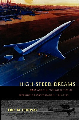 High-Speed Dreams: NASA and the Technopolitics of Supersonic Transportation, 1945-1999 by Erik M. Conway