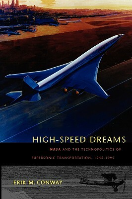 High-Speed Dreams: NASA and the Technopolitics of Supersonic Transportation, 1945-1999 by Erik M. Conway