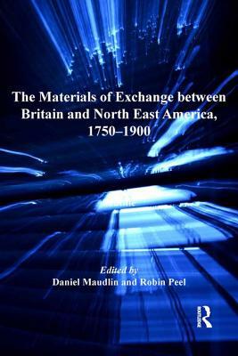 The Materials of Exchange between Britain and North East America, 1750-1900 by Daniel Maudlin, Robin Peel