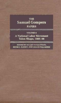 The Samuel Gompers Papers, Vol. 4: A National Labor Movement Takes Shape, 1895-98 by Samuel Gompers
