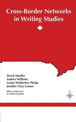Cross-Border Networks in Writing Studies by Louise Wetherbee Phelps, Andrea Williams, Derek Mueller