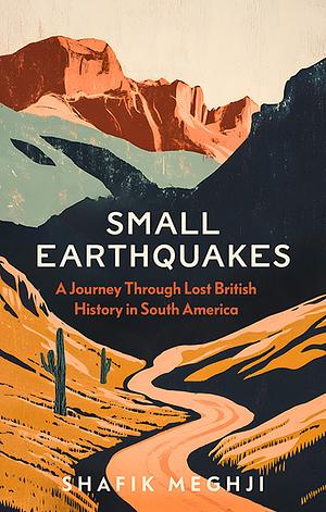 Small Earthquakes: A Journey Through Lost British History in South America by Shafik Meghji