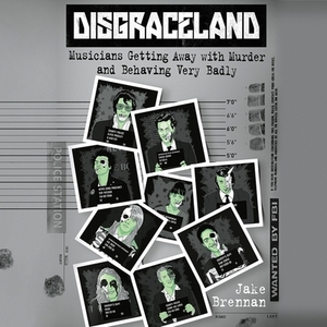 Disgraceland: Musicians Getting Away with Murder and Behaving Very Badly by 