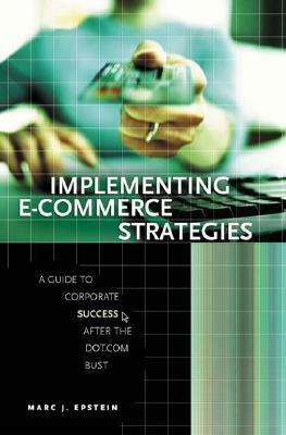 Implementing E-Commerce Strategies: A Guide to Corporate Success After the Dot.com Bust by Marc J. Epstein