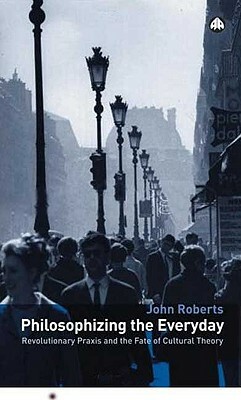 Philosophizing the Everyday: Revolutionary Praxis and the Fate of Cultural Theory by John Roberts