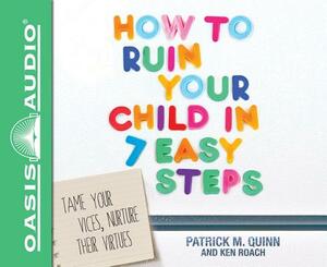 How to Ruin Your Child in 7 Easy Steps (Library Edition): Tame Your Vices, Nurture Their Virtues by Ken Roach, Patrick Quinn