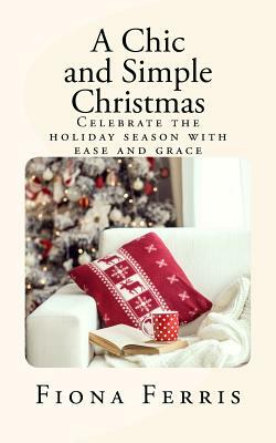 A Chic and Simple Christmas: Celebrate the holiday season with ease and grace by Fiona Ferris