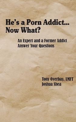 He's a Porn Addict...Now What?: An Expert and a Former Addict Answer Your Questions by Tony Overbay, Joshua Shea
