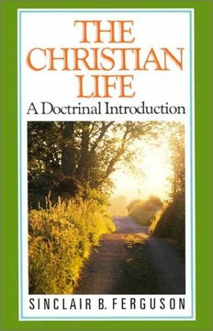 The Christian Life: A Doctrinal Introduction by Sinclair B. Ferguson