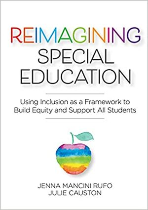 Reimagining Special Education: Using Inclusion as a Framework to Build Equity and Support All Students by Jenna Mancini Rufo, Julie Causton
