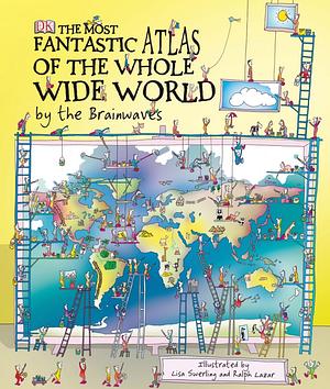 The Most Fantastic Atlas of the Whole Wide World...By The Brainwaves by Lisa Swerling, Ralph Lazar