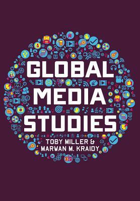 Global Media Studies by Toby Miller, Marwan M. Kraidy