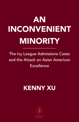 An Inconvenient Minority: The Harvard Admissions Case and the Attack on Asian American Excellence by Kenny Xu