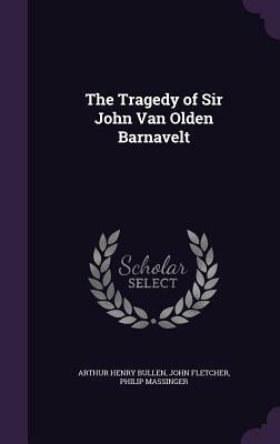 The Tragedy of Sir John Van Olden Barnavelt by John Fletcher, Arthur Henry Bullen, Philip Massinger