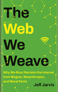 The Web We Weave: Why We Must Reclaim the Internet from Moguls, Misanthropes, and Moral Panic by Jeff Jarvis