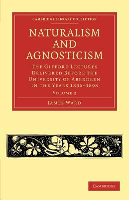 Naturalism and Agnosticism: The Gifford Lectures Delivered Before the University of Aberdeen in the Years 1896 1898 by James Ward