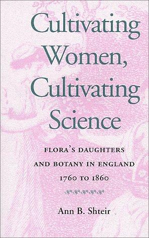 Cultivating Women, Cultivating Science: Flora's Daughters and Botany in England, 1760-1860 by Ann B. Shteir