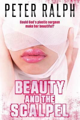 Beauty and the Scalpel: Could God's Plastic Surgeon Make Her Beautiful? by Peter Ralph