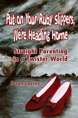 Put On Your Ruby Slippers, We're Heading Home: Straight Parenting In A Twister World by Susan Causey