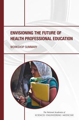 Envisioning the Future of Health Professional Education: Workshop Summary by Institute of Medicine, National Academies of Sciences Engineeri, Board on Global Health