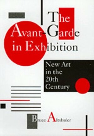 The Avant-Garde in Exhibition: New Art in the 20th Century by Bruce Altshuler