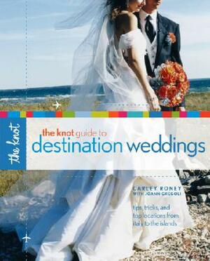 The Knot Guide to Destination Weddings: Tips, Tricks, and Top Locations from Italy to the Islands by Carley Roney, Joann Gregoli