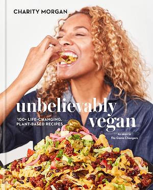 Unbelievably Vegan: 100+ Life-Changing, Plant-Based Recipes: A Cookbook by Charity Morgan, Charity Morgan, Charity Morgan