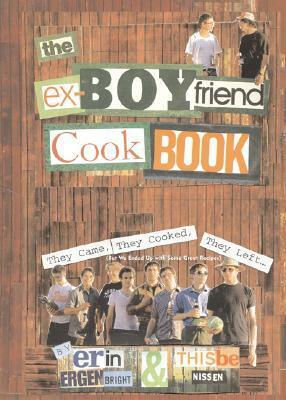 The Ex-Boyfriend Cookbook: They Came, They Cooked, They Left (But We Ended Up with Some Great Recipes) by Erin Ergenbright, Thisbe Nissen