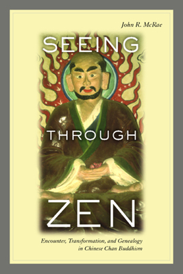 Seeing Through Zen: Encounter, Transformation, and Genealogy in Chinese Chan Buddhism by John R. McRae