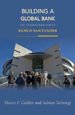 Building a Global Bank: The Transformation of Banco Santander by Adrian Tschoegl, Mauro F. Guillén, Mauro F. Guillén