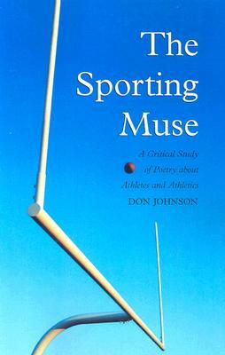 The Sporting Muse: A Critical Study of Poetry about Athletes and Athletics by Don Johnson