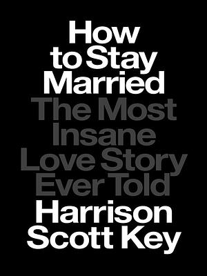 How to Stay Married: The Most Insane Love Story Ever Told by Harrison Scott Key