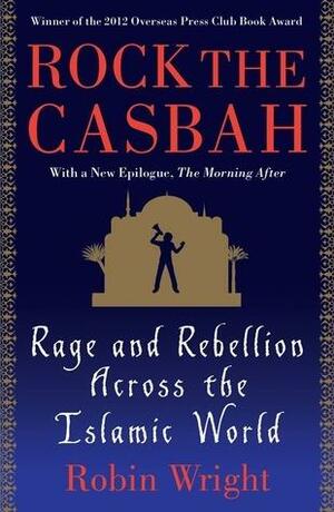Rock the Casbah: Rage and Rebellion Across the Islamic World with a new concluding chapter by the author by Robin Wright, Robin Wright