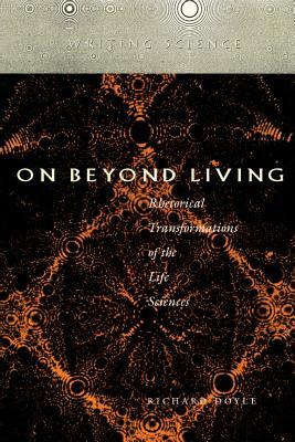 On Beyond Living: Rhetorical Transformations of the Life Sciences by Richard Doyle