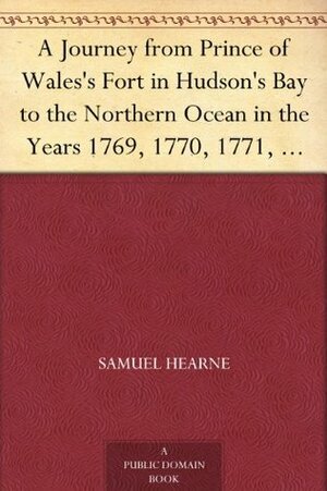 A Journey From Prince Of Wales's Fort In Hudson's Bay To The Northern Ocean by Samuel Hearne