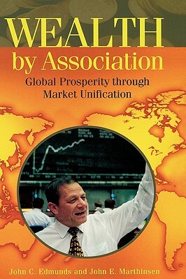 Wealth by Association: Global Prosperity Through Market Unification by John Marthinsen, John C. Edmunds