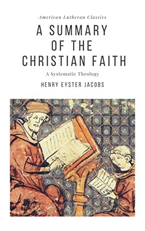 A Summary of the Christian Faith: A Systematic Theology (American Lutheran Classics Book 6) by Henry Jacobs