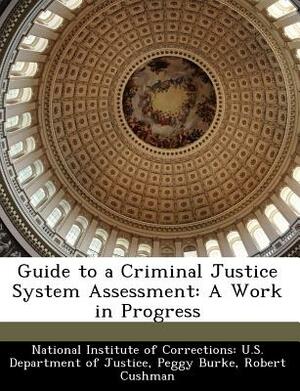 Guide to a Criminal Justice System Assessment: A Work in Progress by Robert Cushman, Peggy Burke