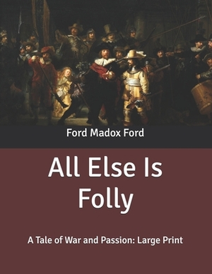 All Else Is Folly: A Tale of War and Passion: Large Print by Ford Madox Ford