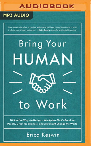 Bring Your Human to Work: 10 Surefire Ways to Design a Workplace That's Good for People, Great for Business, and Just Might Change the World by Erica Keswin