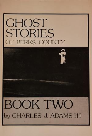 Ghost Stories of Berks County, Book Two by Charles J. Adams III