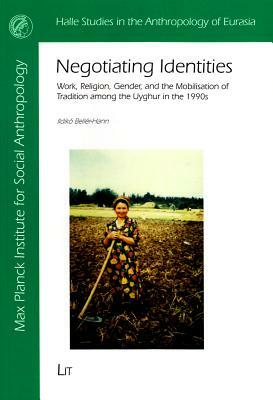 Negotiating Identities: Work, Religion, Gender, and the Mobilisation of Tradition Among the Uyghur in the 1990s by Ildiko Beller-Hann